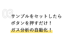 サンプルをセットしたら ボタンを押すだけ！ ガス自動化システム！